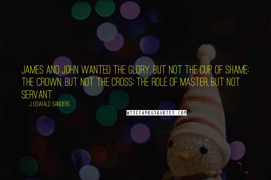J. Oswald Sanders quotes: James and John wanted the glory, but not the cup of shame; the crown, but not the cross; the role of master, but not servant.
