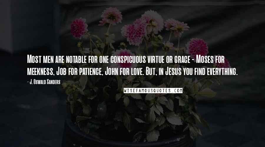 J. Oswald Sanders quotes: Most men are notable for one conspicuous virtue or grace - Moses for meekness, Job for patience, John for love. But, in Jesus you find everything.