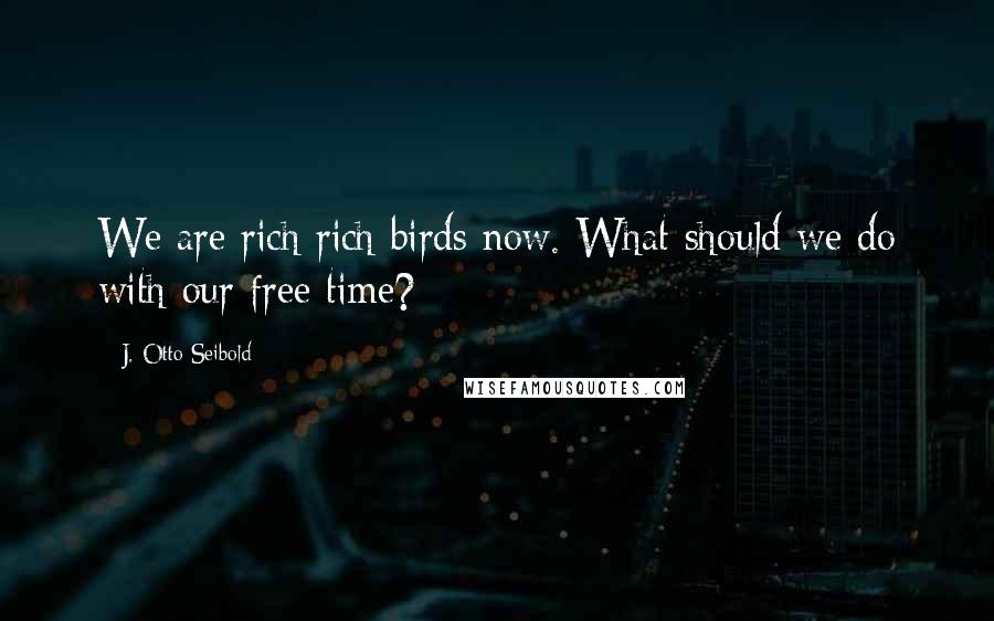 J. Otto Seibold quotes: We are rich rich birds now. What should we do with our free time?