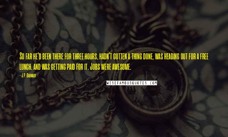 J.P. Barnaby quotes: So far he'd been there for three hours, hadn't gotten a thing done, was heading out for a free lunch, and was getting paid for it. Jobs were awesome.