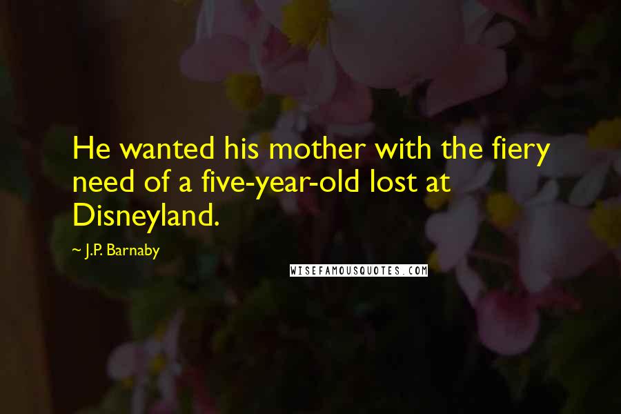 J.P. Barnaby quotes: He wanted his mother with the fiery need of a five-year-old lost at Disneyland.