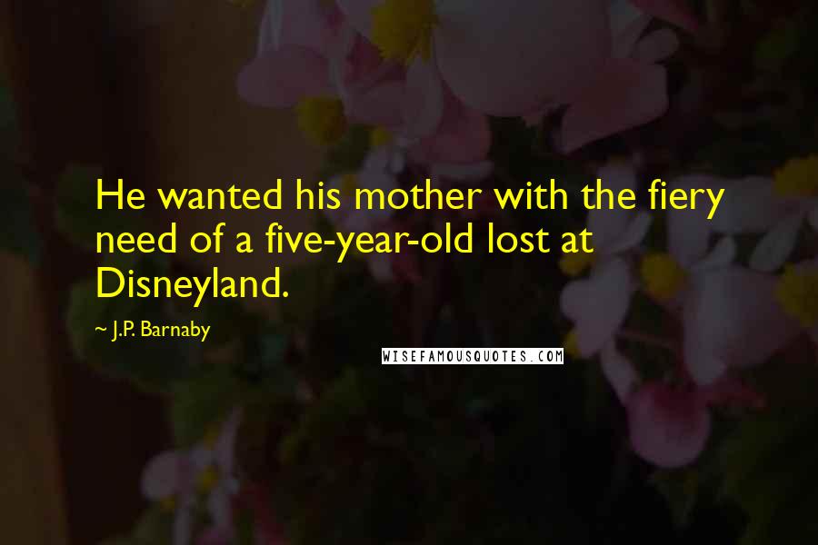 J.P. Barnaby quotes: He wanted his mother with the fiery need of a five-year-old lost at Disneyland. J.P. Barnaby quotes: He wanted his mother with the fiery need of a five-year-old lost at Disneyland.