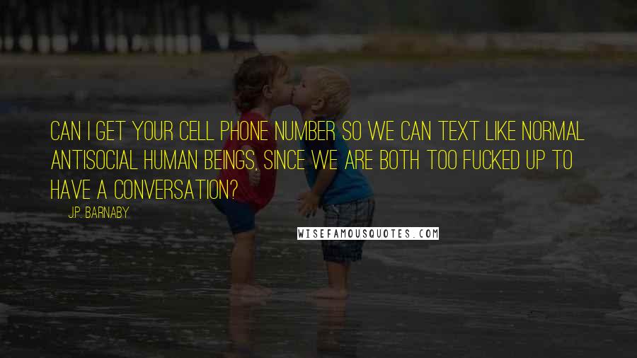 J.P. Barnaby quotes: Can I get your cell phone number so we can text like normal antisocial human beings, since we are both too fucked up to have a conversation? J.P. Barnaby quotes: Can I get your cell phone number so we can text like normal antisocial human beings, since we are both too fucked up to have a conversation?