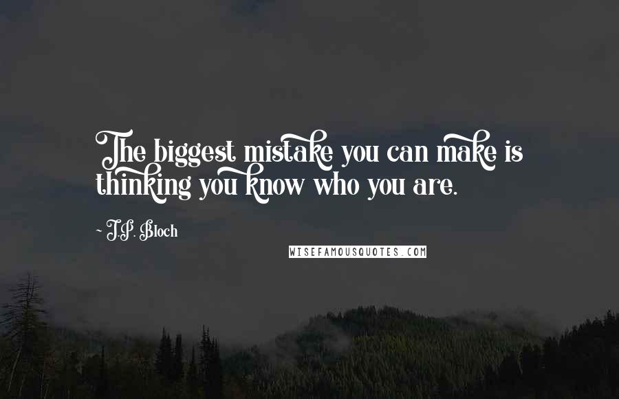 J.P. Bloch quotes: The biggest mistake you can make is thinking you know who you are.