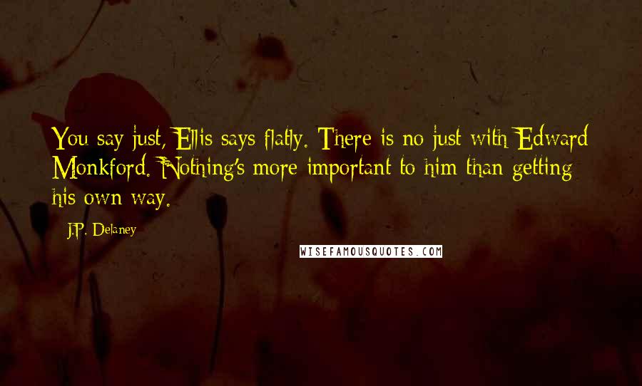 J.P. Delaney quotes: You say just, Ellis says flatly. There is no just with Edward Monkford. Nothing's more important to him than getting his own way. J.P. Delaney quotes: You say just, Ellis says flatly. There is no just with Edward Monkford. Nothing's more important to him than getting his own way.