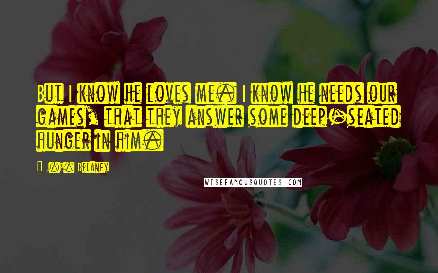 J.P. Delaney quotes: But I know he loves me. I know he needs our games, that they answer some deep-seated hunger in him.