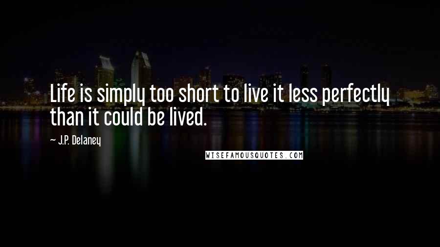 J.P. Delaney quotes: Life is simply too short to live it less perfectly than it could be lived.