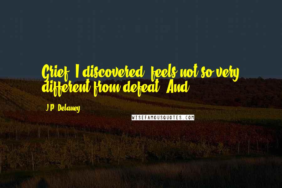 J.P. Delaney quotes: Grief, I discovered, feels not so very different from defeat. And