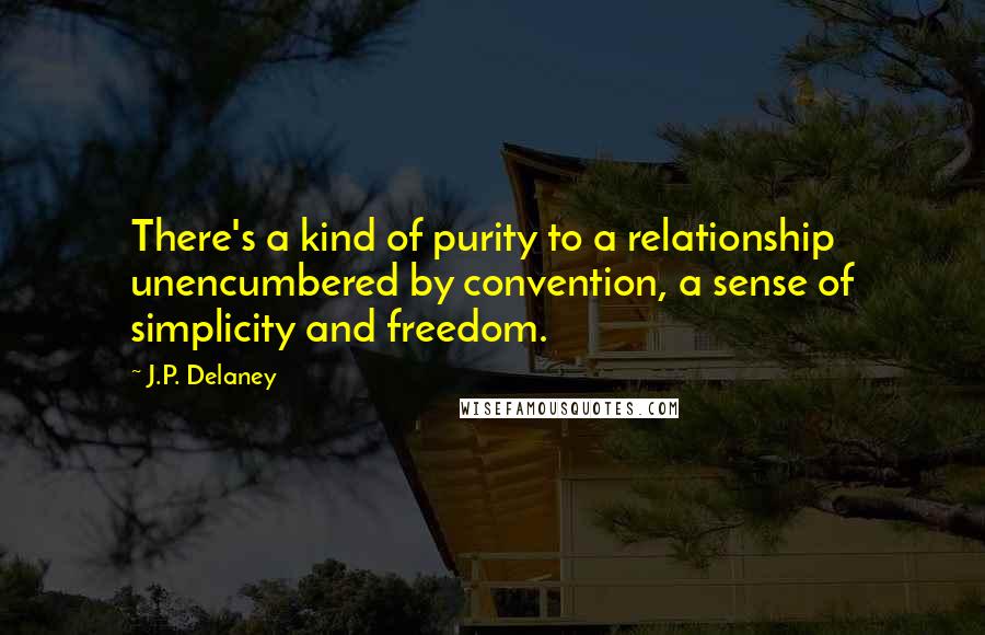 J.P. Delaney quotes: There's a kind of purity to a relationship unencumbered by convention, a sense of simplicity and freedom. J.P. Delaney quotes: There's a kind of purity to a relationship unencumbered by convention, a sense of simplicity and freedom.
