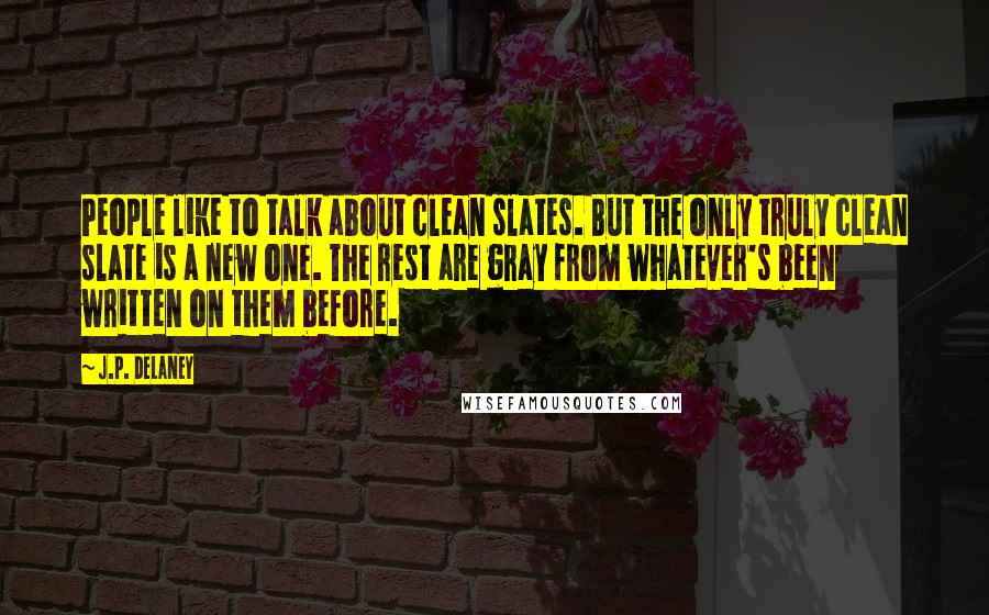 J.P. Delaney quotes: People like to talk about clean slates. But the only truly clean slate is a new one. The rest are gray from whatever's been written on them before.