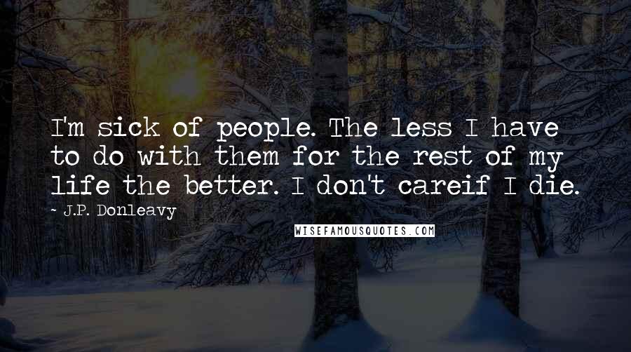 J.P. Donleavy quotes: I'm sick of people. The less I have to do with them for the rest of my life the better. I don't careif I die.