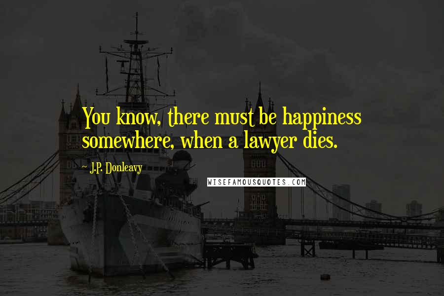 J.P. Donleavy quotes: You know, there must be happiness somewhere, when a lawyer dies.