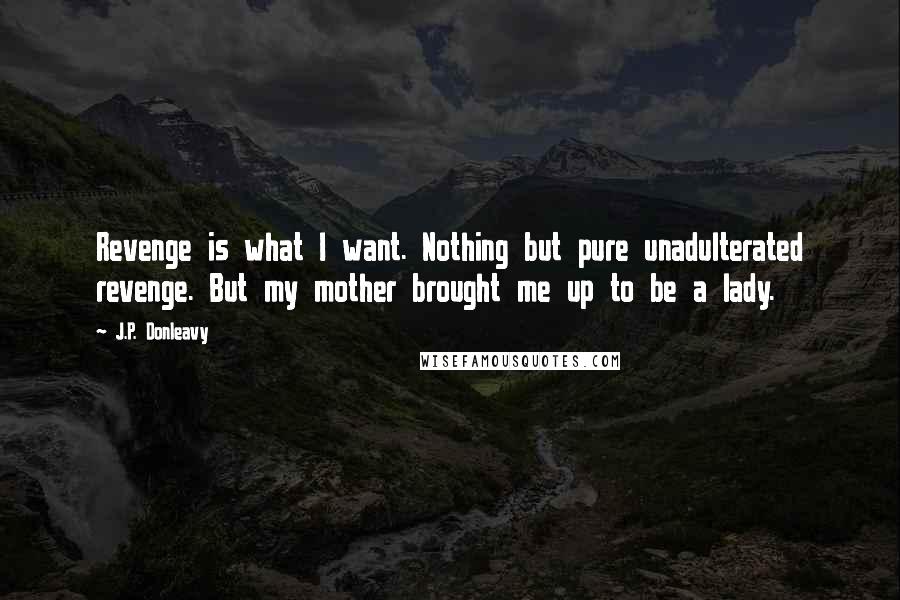 J.P. Donleavy quotes: Revenge is what I want. Nothing but pure unadulterated revenge. But my mother brought me up to be a lady.