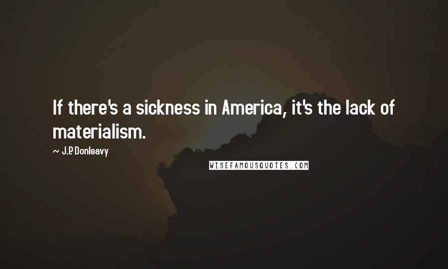 J.P. Donleavy quotes: If there's a sickness in America, it's the lack of materialism.