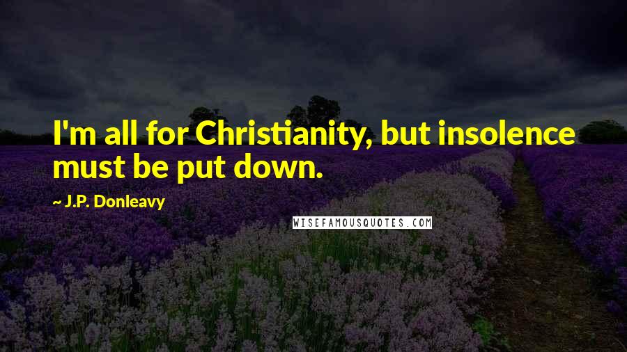 J.P. Donleavy quotes: I'm all for Christianity, but insolence must be put down.