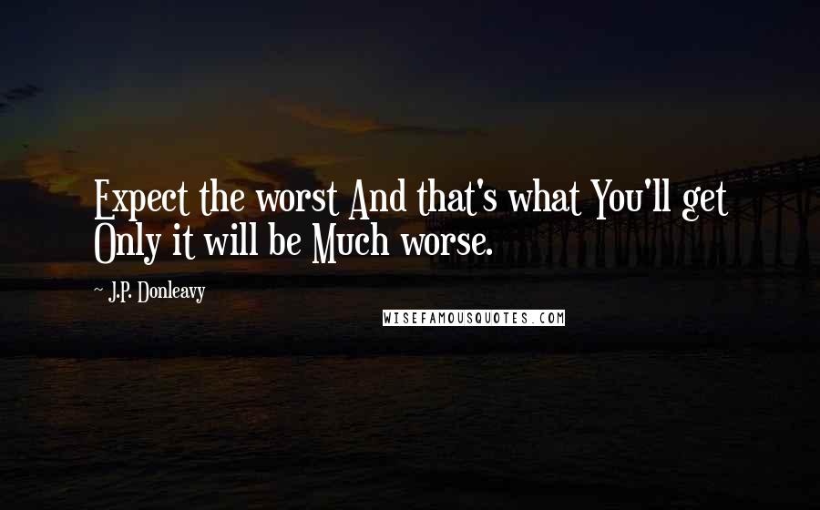 J.P. Donleavy quotes: Expect the worst And that's what You'll get Only it will be Much worse.