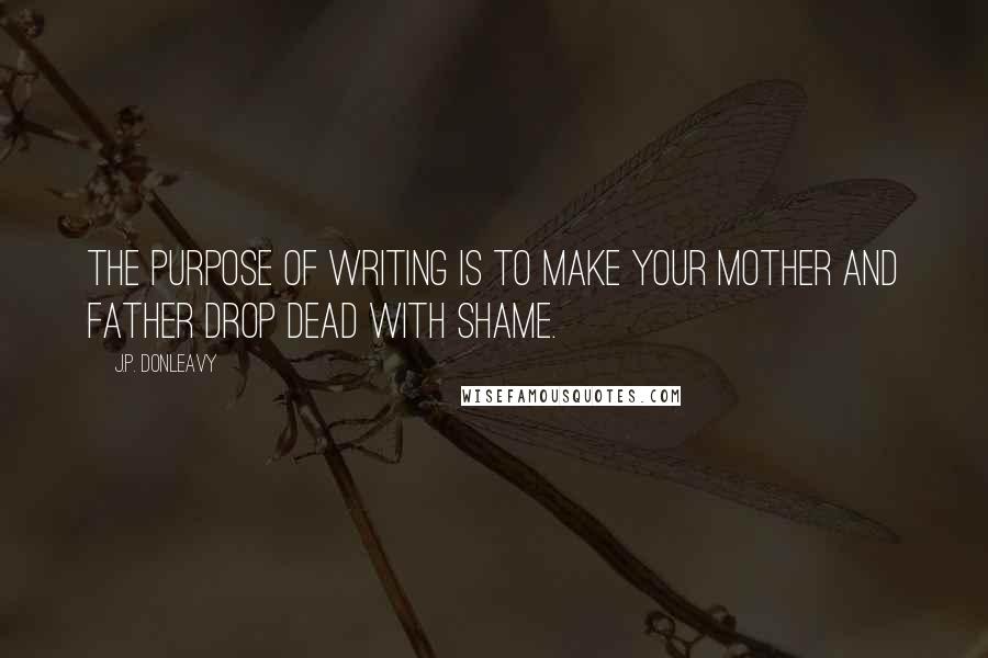 J.P. Donleavy quotes: The purpose of writing is to make your mother and father drop dead with shame.
