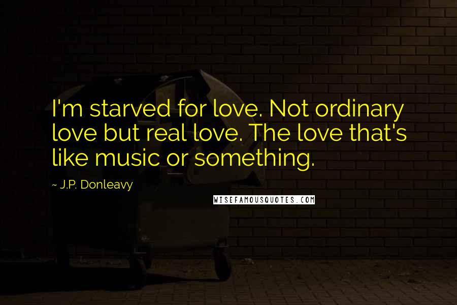 J.P. Donleavy quotes: I'm starved for love. Not ordinary love but real love. The love that's like music or something.