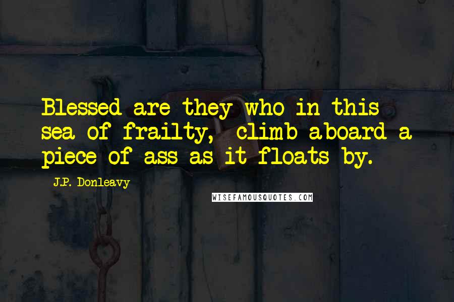J.P. Donleavy quotes: Blessed are they who in this sea of frailty, climb aboard a piece of ass as it floats by.