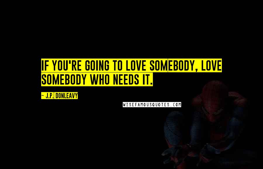 J.P. Donleavy quotes: If you're going to love somebody, love somebody who needs it.