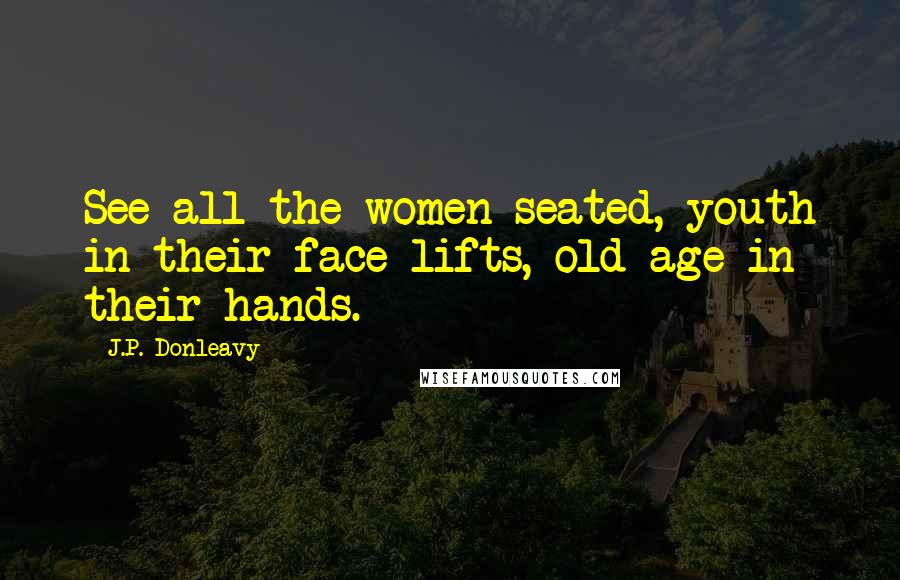 J.P. Donleavy quotes: See all the women seated, youth in their face lifts, old age in their hands.