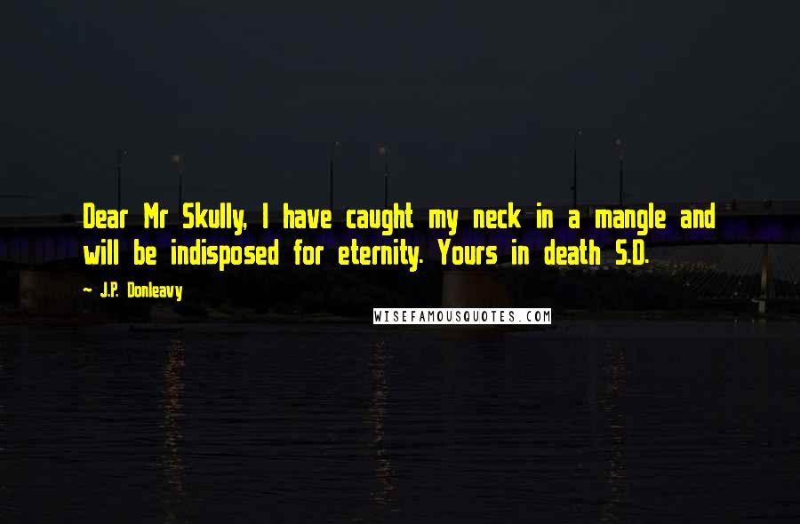 J.P. Donleavy quotes: Dear Mr Skully, I have caught my neck in a mangle and will be indisposed for eternity. Yours in death S.D.