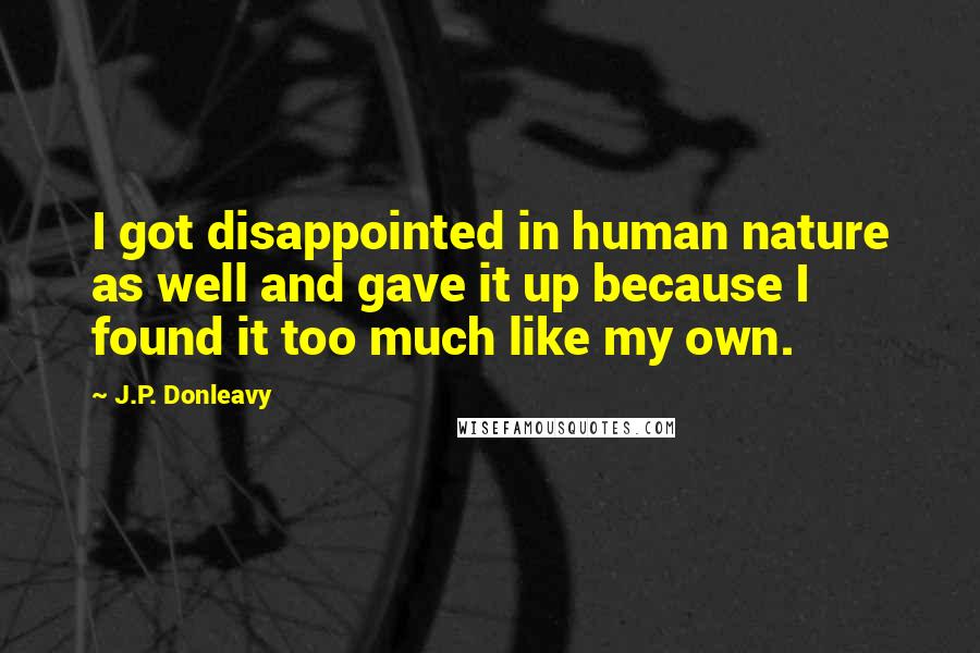 J.P. Donleavy quotes: I got disappointed in human nature as well and gave it up because I found it too much like my own.
