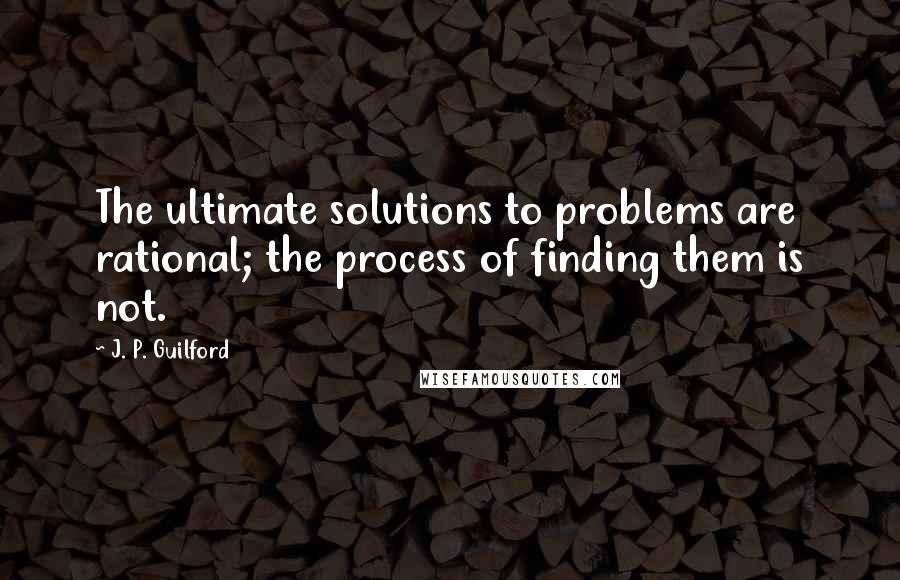 J. P. Guilford quotes: The ultimate solutions to problems are rational; the process of finding them is not.