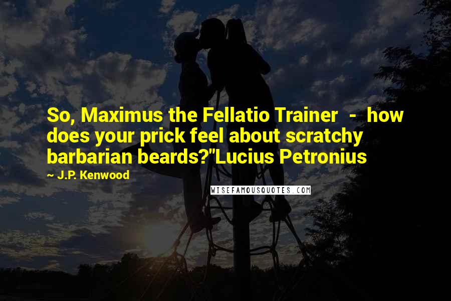 J.P. Kenwood quotes: So, Maximus the Fellatio Trainer - how does your prick feel about scratchy barbarian beards?"Lucius Petronius