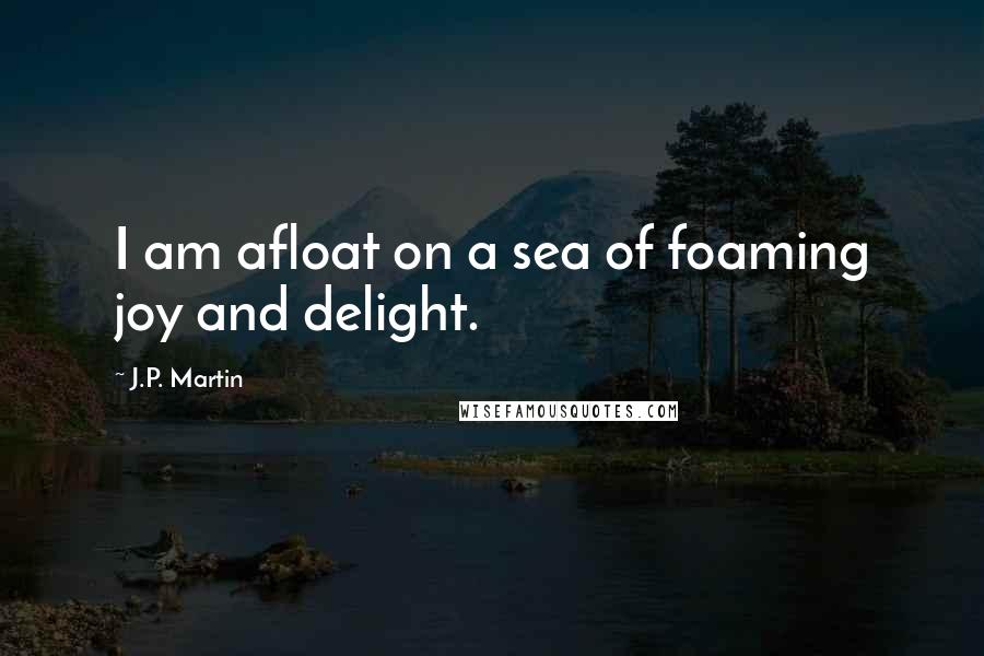 J.P. Martin quotes: I am afloat on a sea of foaming joy and delight.