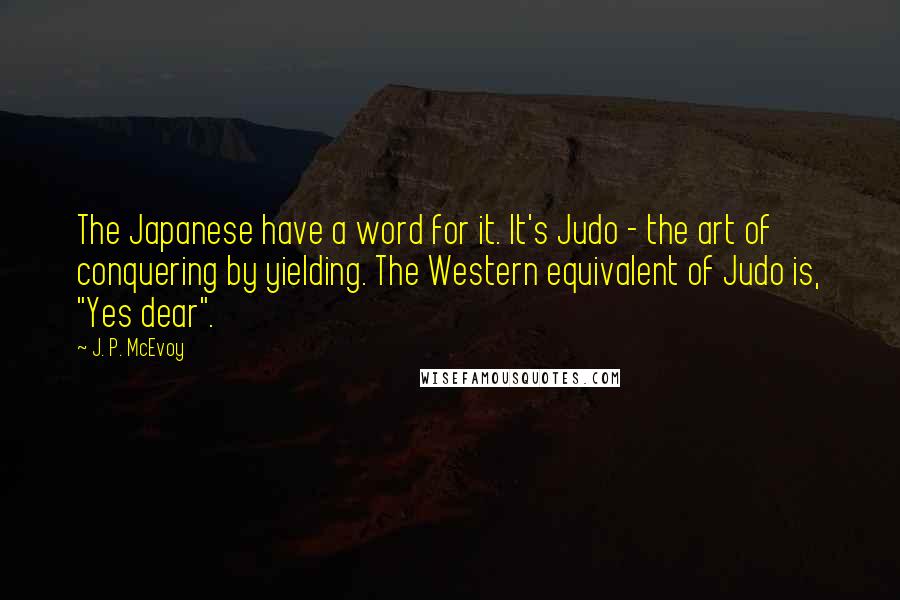 J. P. McEvoy quotes: The Japanese have a word for it. It's Judo - the art of conquering by yielding. The Western equivalent of Judo is, "Yes dear". J. P. McEvoy quotes: The Japanese have a word for it. It's Judo - the art of conquering by yielding. The Western equivalent of Judo is, "Yes dear".
