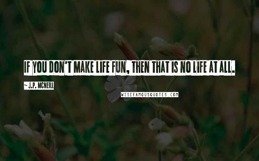 J.p. McNeill quotes: If you don't make life fun, then that is no life at all.