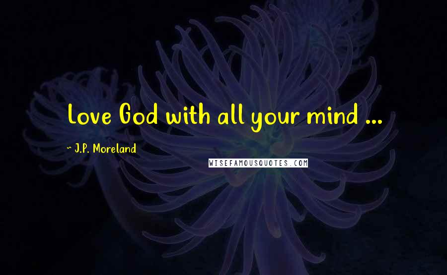 J.P. Moreland quotes: Love God with all your mind ...