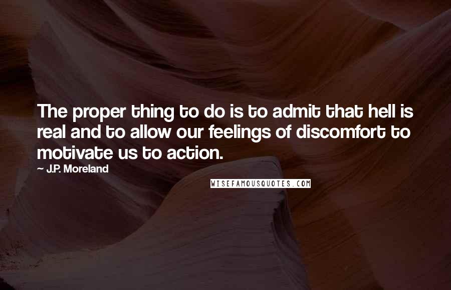 J.P. Moreland quotes: The proper thing to do is to admit that hell is real and to allow our feelings of discomfort to motivate us to action.