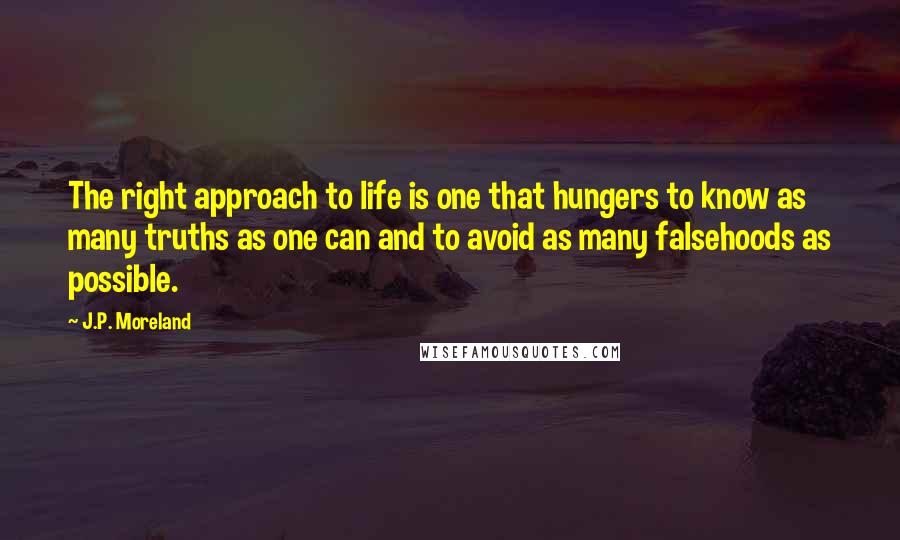 J.P. Moreland quotes: The right approach to life is one that hungers to know as many truths as one can and to avoid as many falsehoods as possible.