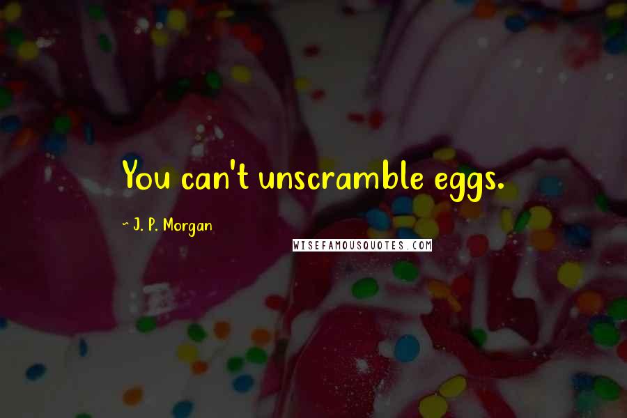 J. P. Morgan quotes: You can't unscramble eggs.