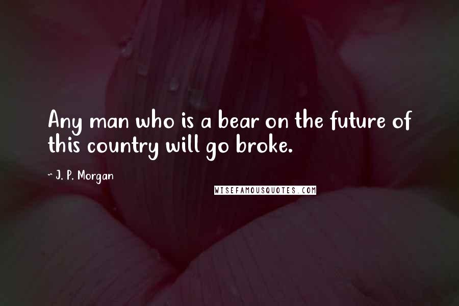 J. P. Morgan quotes: Any man who is a bear on the future of this country will go broke.