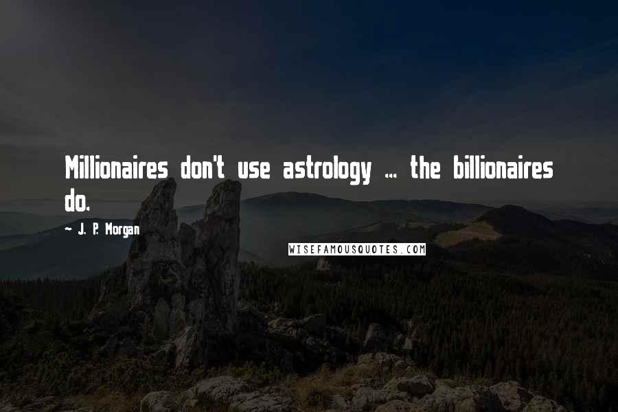 J. P. Morgan quotes: Millionaires don't use astrology ... the billionaires do.