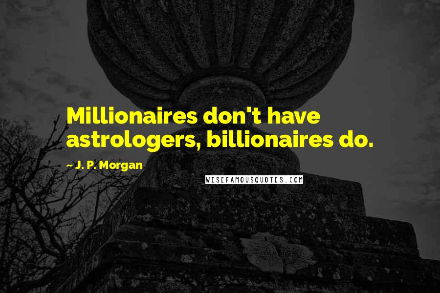 J. P. Morgan quotes: Millionaires don't have astrologers, billionaires do.