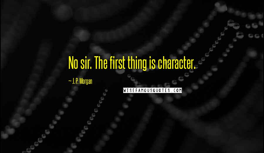 J. P. Morgan quotes: No sir. The first thing is character.