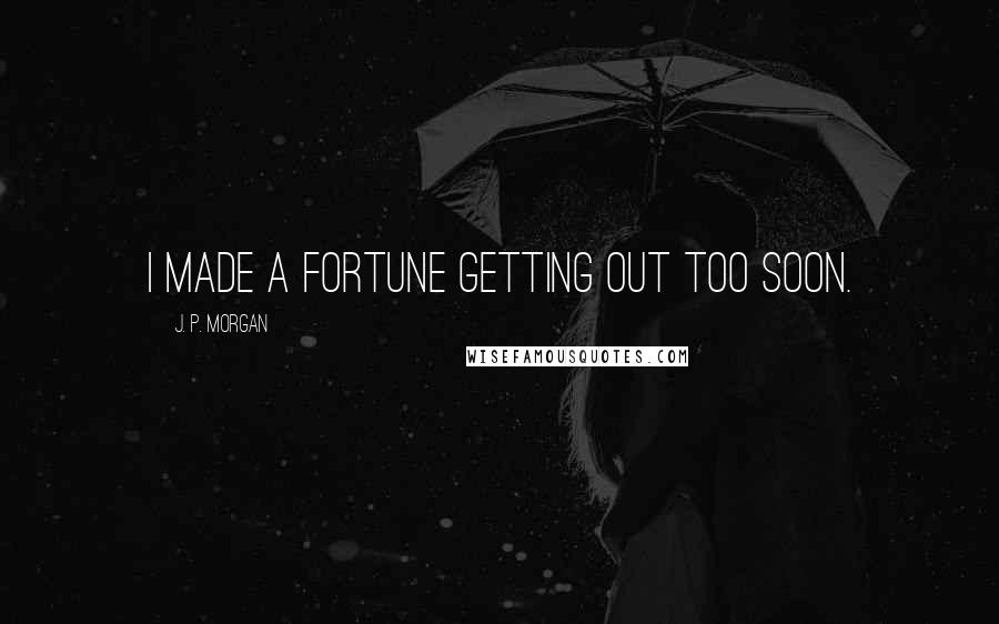 J. P. Morgan quotes: I made a fortune getting out too soon.