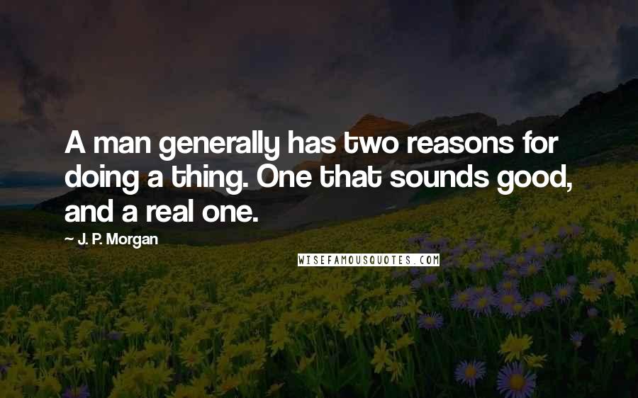 J. P. Morgan quotes: A man generally has two reasons for doing a thing. One that sounds good, and a real one.