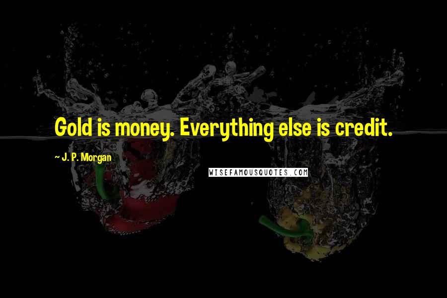 J. P. Morgan quotes: Gold is money. Everything else is credit.