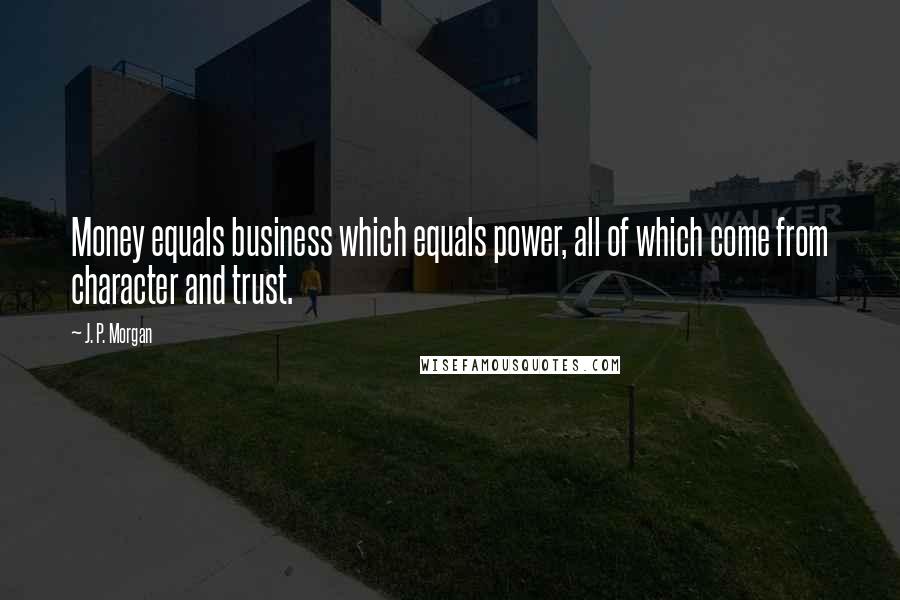 J. P. Morgan quotes: Money equals business which equals power, all of which come from character and trust.