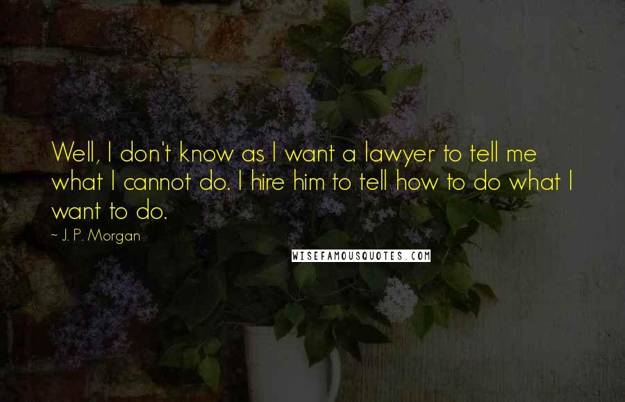 J. P. Morgan quotes: Well, I don't know as I want a lawyer to tell me what I cannot do. I hire him to tell how to do what I want to do. J. P. Morgan quotes: Well, I don't know as I want a lawyer to tell me what I cannot do. I hire him to tell how to do what I want to do.