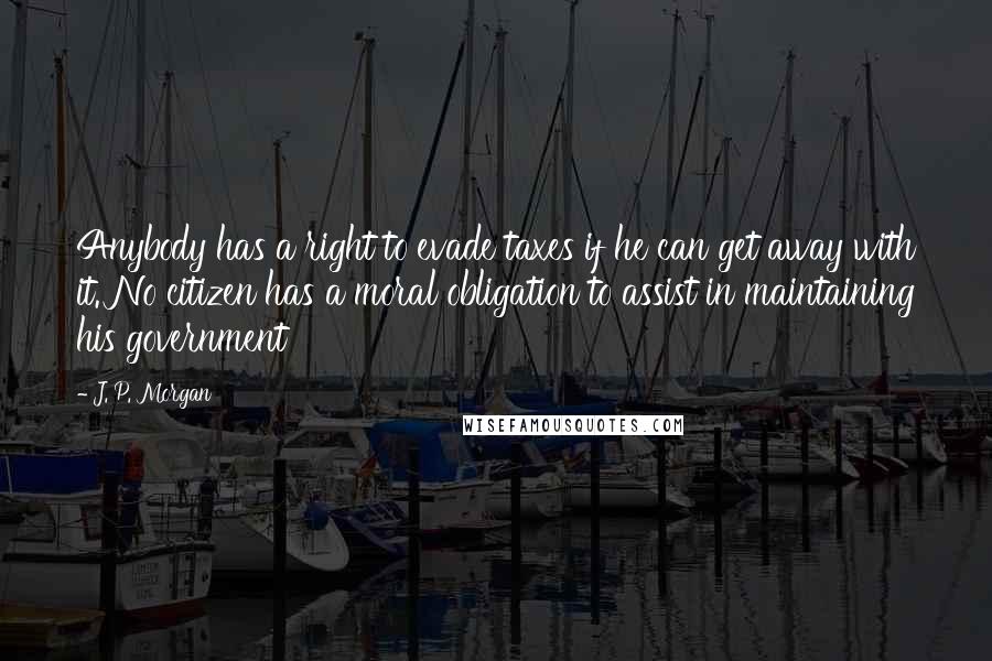 J. P. Morgan quotes: Anybody has a right to evade taxes if he can get away with it. No citizen has a moral obligation to assist in maintaining his government