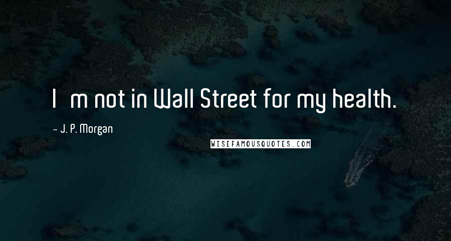 J. P. Morgan quotes: I'm not in Wall Street for my health.
