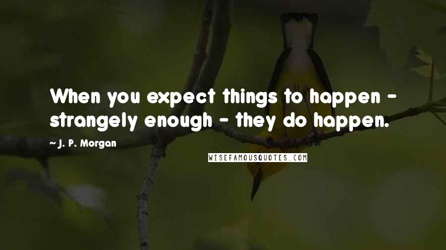 J. P. Morgan quotes: When you expect things to happen - strangely enough - they do happen.