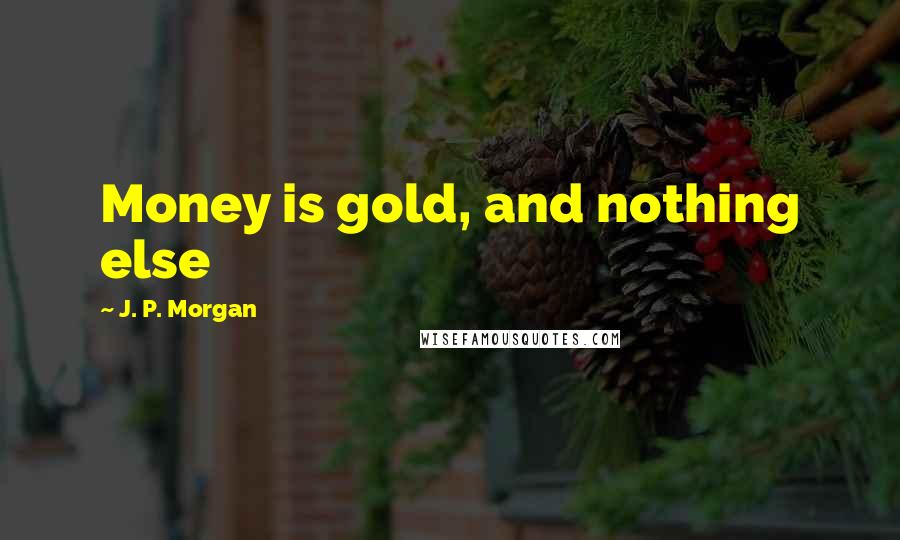 J. P. Morgan quotes: Money is gold, and nothing else