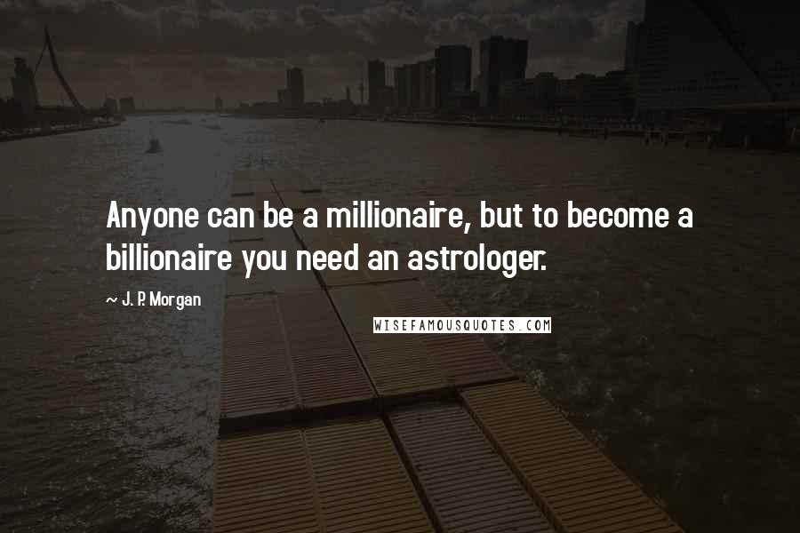 J. P. Morgan quotes: Anyone can be a millionaire, but to become a billionaire you need an astrologer.